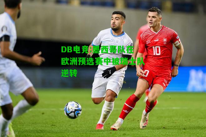 DB电竞:墨西哥队在欧洲预选赛中被瑞士队逆转