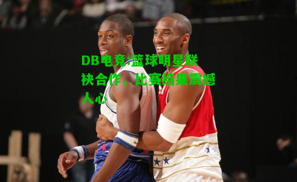 DB电竞:篮球明星联袂合作，比赛结果震撼人心