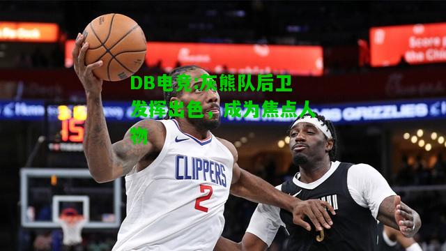 DB电竞:灰熊队后卫发挥出色，成为焦点人物