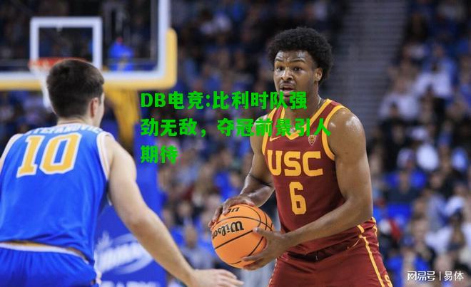 DB电竞:比利时队强劲无敌，夺冠前景引人期待