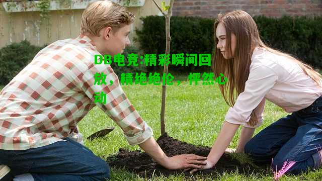 DB电竞:精彩瞬间回放，精绝绝伦，怦然心动