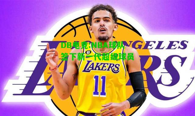 DB电竞:NBA球队签下新一代超级球员