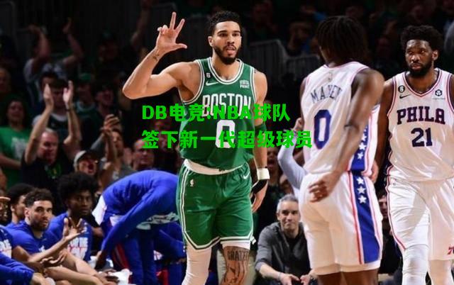 DB电竞:NBA球队签下新一代超级球员