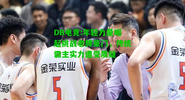 DB电竞:年轻力量崛起挑战老牌豪门，传统霸主实力遭受质疑