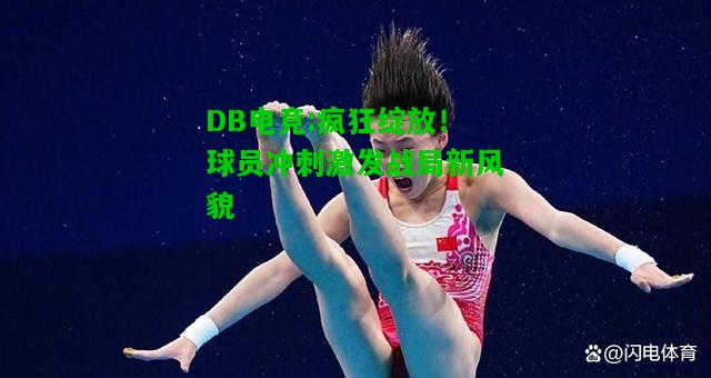 DB电竞:疯狂绽放！球员冲刺激发战局新风貌