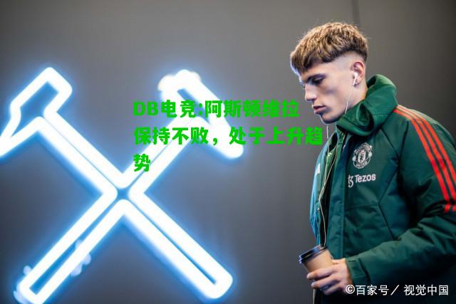 DB电竞:阿斯顿维拉保持不败，处于上升趋势