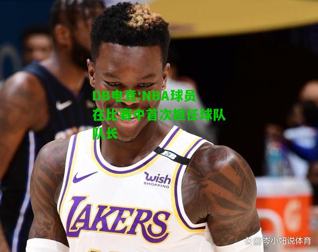 DB电竞:NBA球员在比赛中首次担任球队队长