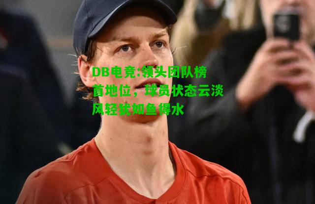 DB电竞:领头团队榜首地位，球员状态云淡风轻犹如鱼得水