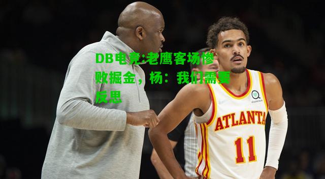 DB电竞:老鹰客场惨败掘金，杨：我们需要反思