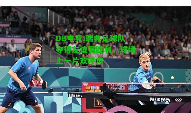 DB电竞:瑞典足球队夺得友谊赛胜利，球场上一片欢呼声