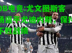 DB电竞:尤文图斯客场逼平尤迪内斯，保持不败战绩
