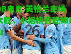 DB电竞:英格兰主场大胜，小组榜首稳如泰山