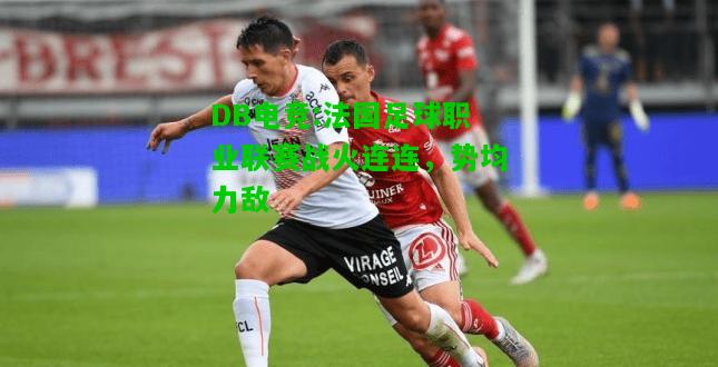 DB电竞:法国足球职业联赛战火连连，势均力敌
