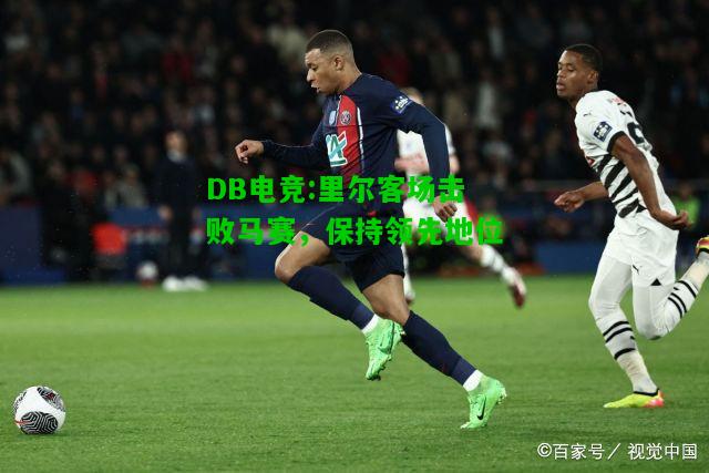 DB电竞:里尔客场击败马赛，保持领先地位