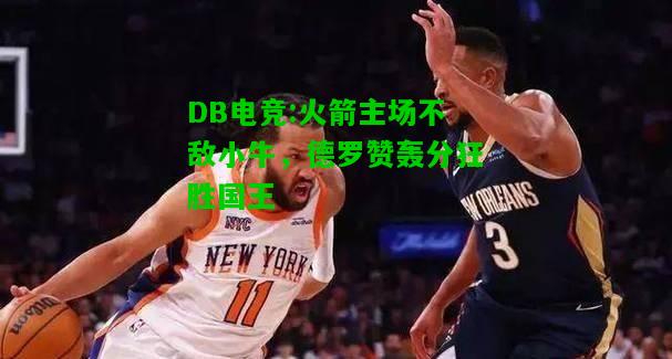 DB电竞:火箭主场不敌小牛，德罗赞轰分狂胜国王