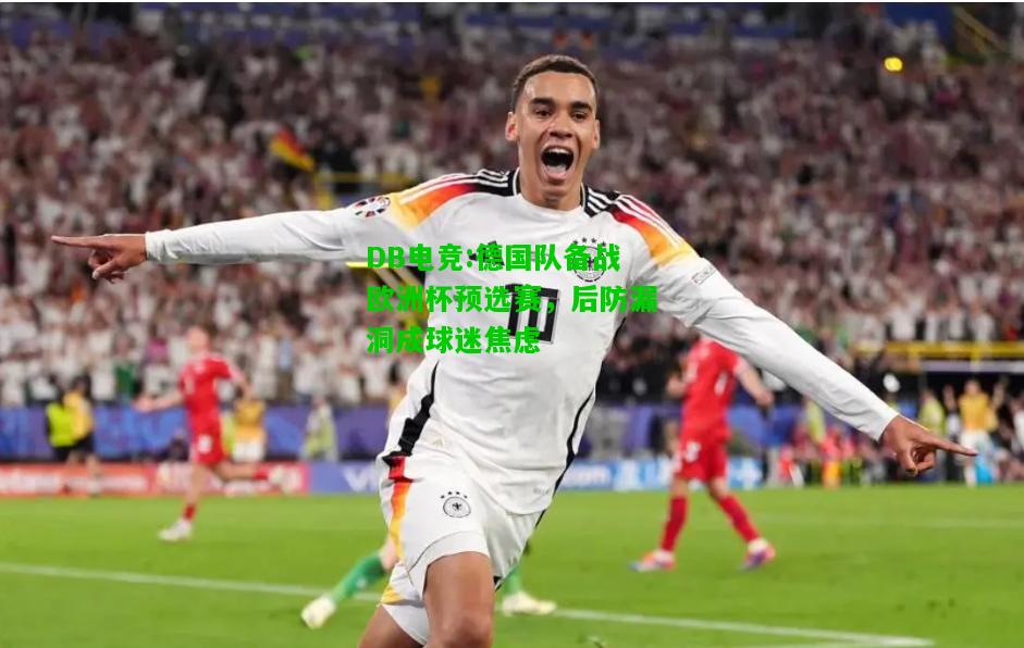 DB电竞:德国队备战欧洲杯预选赛，后防漏洞成球迷焦虑