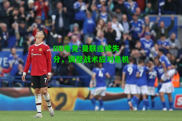 DB电竞:曼联连续失分，调整战术应对危机