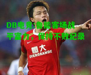 DB电竞:鲁能客场战平富力，保持不败纪录