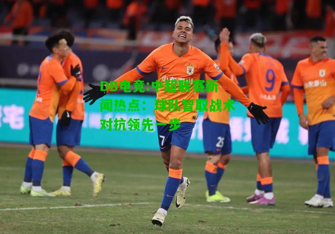 DB电竞:中超联赛新闻热点：球队智取战术对抗领先一步