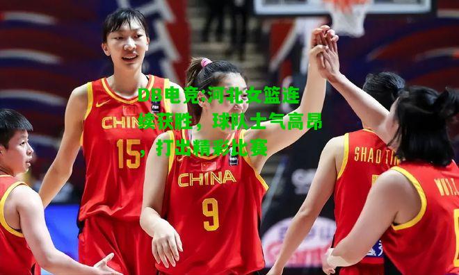 DB电竞:河北女篮连续获胜，球队士气高昂，打出精彩比赛
