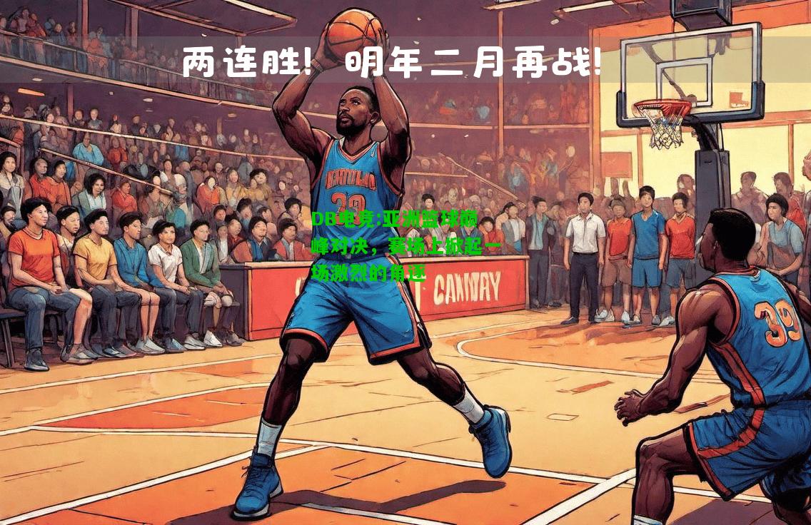 DB电竞:亚洲篮球巅峰对决，赛场上掀起一场激烈的角逐